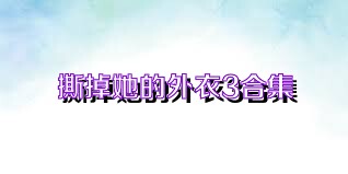撕掉她的外衣3合集