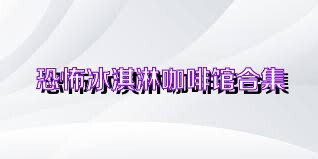 恐怖冰淇淋咖啡馆合集