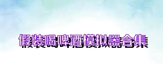 假装喝啤酒模拟器合集