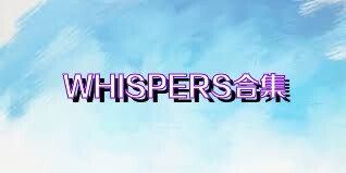 WHISPERS合集