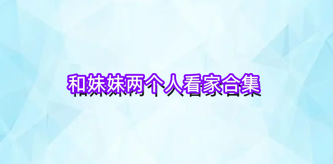 和妹妹两个人看家合集