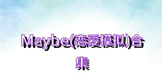 Maybe(恋爱模拟)合集