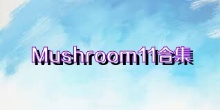 Mushroom11合集