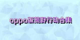 oppo版荒野行动合集