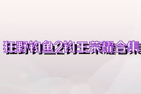 狂野钓鱼2钓王荣耀合集