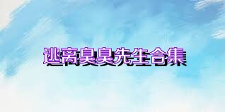 逃离臭臭先生合集
