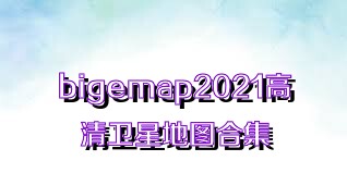 bigemap2021高清卫星地图合集