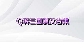 Q将三国演义合集