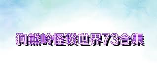 狗熊岭怪谈世界73合集