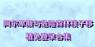 阿尔卑斯与危险森林桃子移植免登录合集