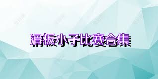 滑板小子比赛合集