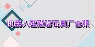 机器人建造者玩具厂合集