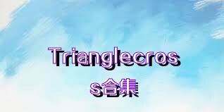 Trianglecross合集