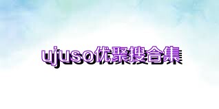 ujuso优聚搜合集