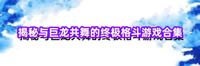 揭秘与巨龙共舞的终极格斗游戏合集